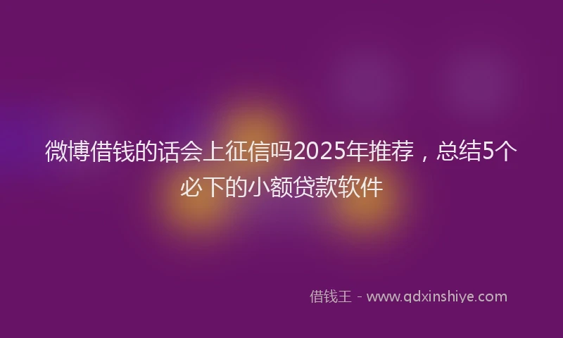 微博借钱的话会上征信吗2025年推荐，总结5个必下的小额贷款软件