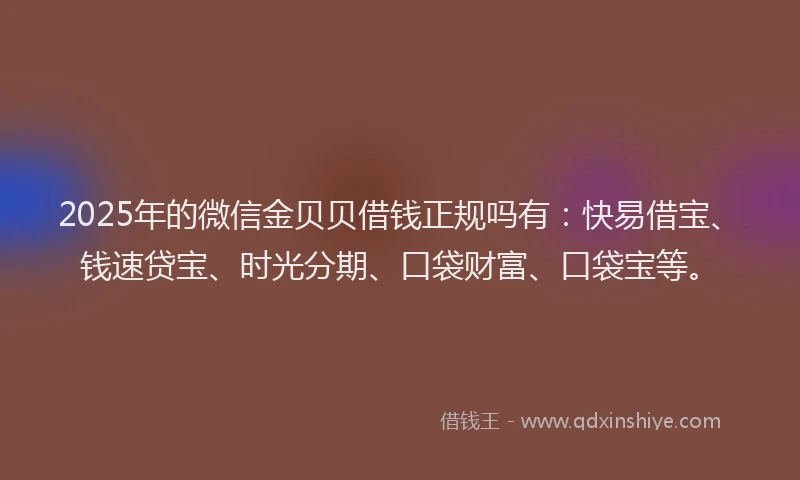 2025年的微信金贝贝借钱正规吗有：快易借宝、钱速贷宝、时光分期、口袋财富、口袋宝等。