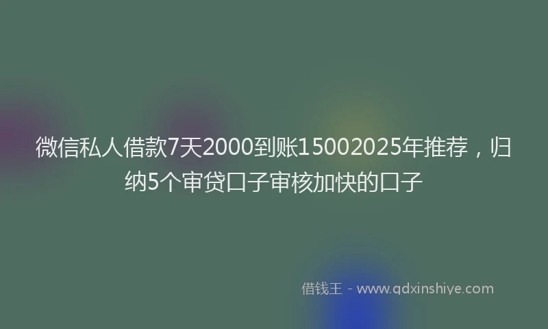 微信私人借款7天2000到账15002025年推荐，归纳5个审贷口子审核加快的口子