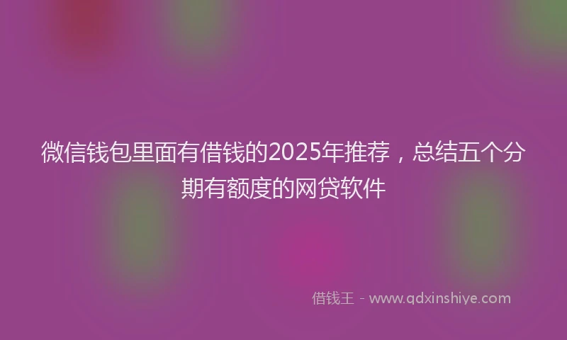 微信钱包里面有借钱的2025年推荐，总结五个分期有额度的网贷软件