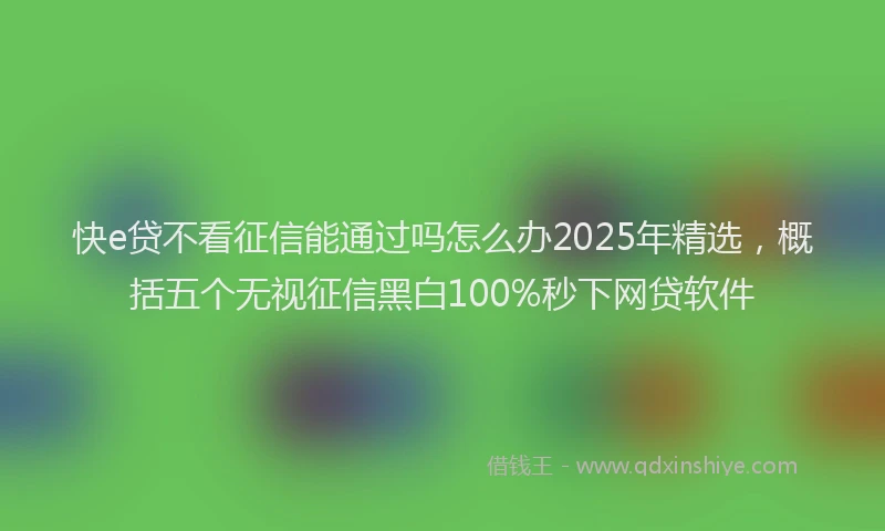 快e贷不看征信能通过吗怎么办2025年精选，概括五个无视征信黑白100%秒下网贷软件