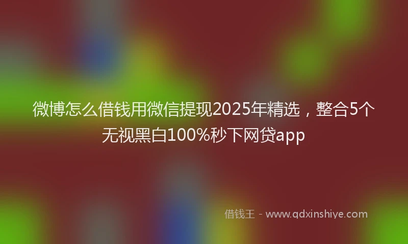 微博怎么借钱用微信提现2025年精选，整合5个无视黑白100%秒下网贷app