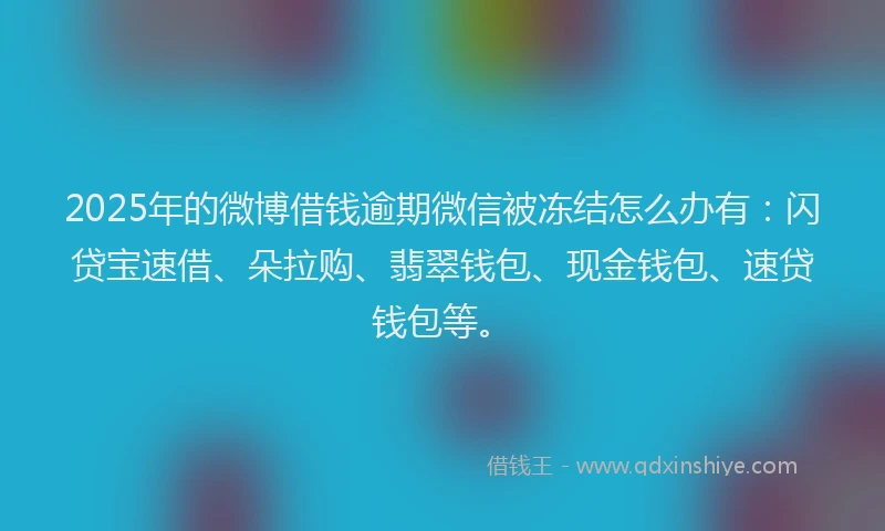 2025年的微博借钱逾期微信被冻结怎么办有：闪贷宝速借、朵拉购、翡翠钱包、现金钱包、速贷钱包等。