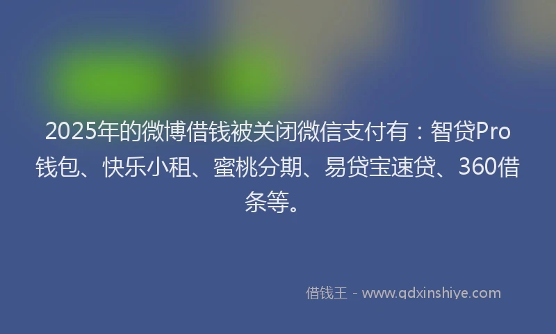 2025年的微博借钱被关闭微信支付有：智贷Pro钱包、快乐小租、蜜桃分期、易贷宝速贷、360借条等。