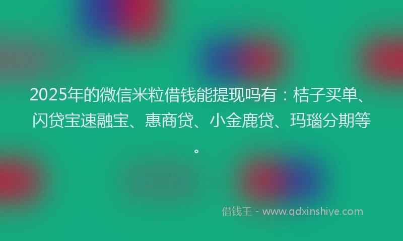 2025年的微信米粒借钱能提现吗有：桔子买单、闪贷宝速融宝、惠商贷、小金鹿贷、玛瑙分期等。