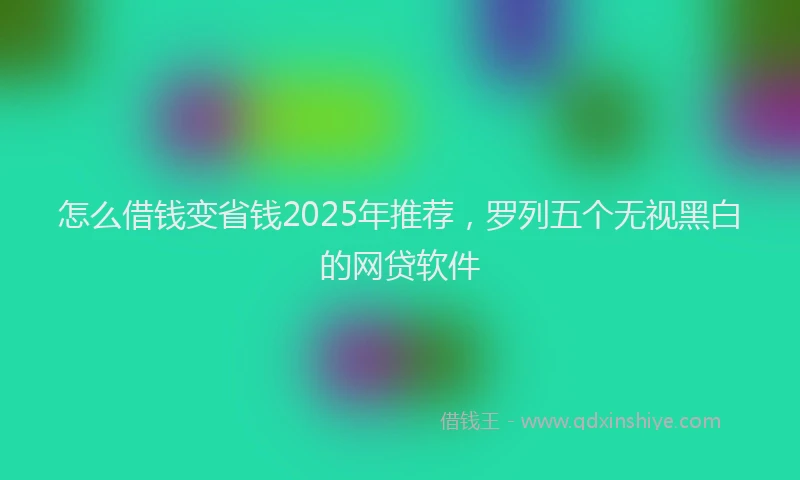 怎么借钱变省钱2025年推荐，罗列五个无视黑白的网贷软件