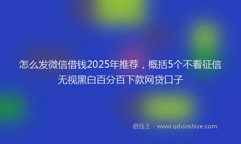 怎么发微信借钱2025年推荐，概括5个不看征信无视黑白百分百下款网贷口子