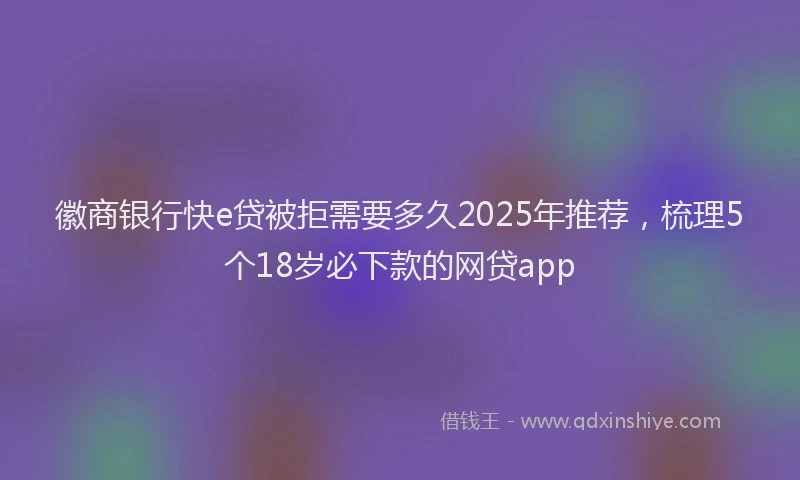 徽商银行快e贷被拒需要多久2025年推荐，梳理5个18岁必下款的网贷app