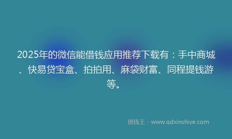 2025年的微信能借钱应用推荐下载有：手中商城、快易贷宝盒、拍拍用、麻袋财富、同程提钱游等。