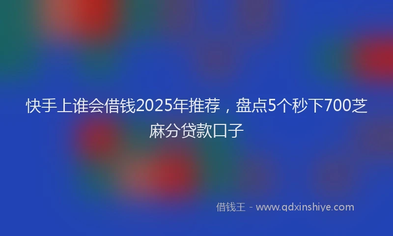 快手上谁会借钱2025年推荐，盘点5个秒下700芝麻分贷款口子