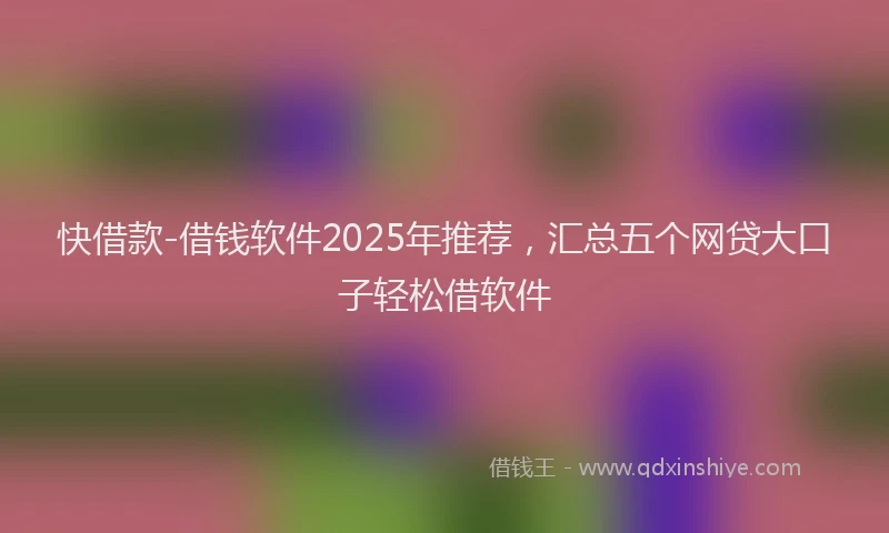 快借款-借钱软件2025年推荐，汇总五个网贷大口子轻松借软件