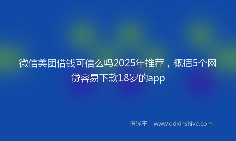 微信美团借钱可信么吗2025年推荐，概括5个网贷容易下款18岁的app