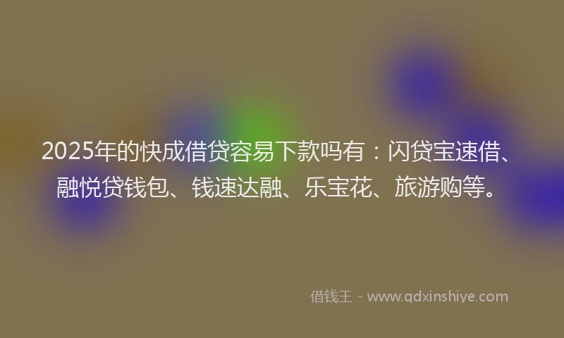 2025年的快成借贷容易下款吗有：闪贷宝速借、融悦贷钱包、钱速达融、乐宝花、旅游购等。