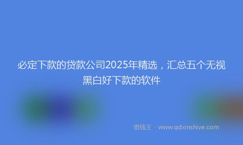 必定下款的贷款公司2025年精选，汇总五个无视黑白好下款的软件