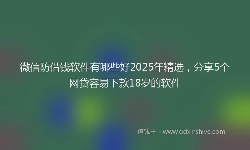 微信防借钱软件有哪些好2025年精选，分享5个网贷容易下款18岁的软件