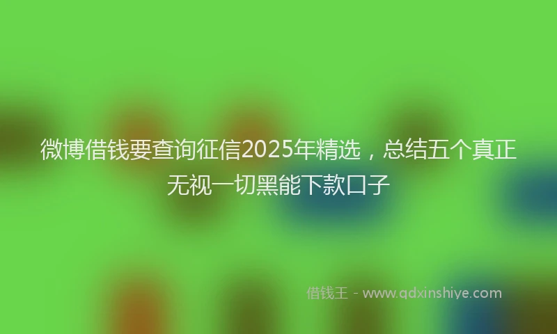 微博借钱要查询征信2025年精选，总结五个真正无视一切黑能下款口子