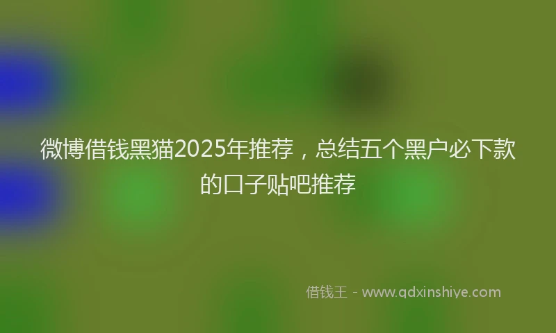 微博借钱黑猫2025年推荐，总结五个黑户必下款的口子贴吧推荐