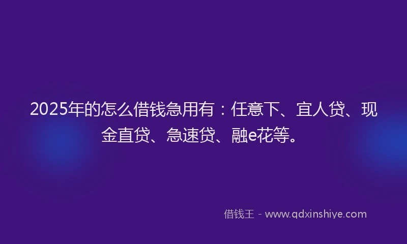 2025年的怎么借钱急用有：任意下、宜人贷、现金直贷、急速贷、融e花等。