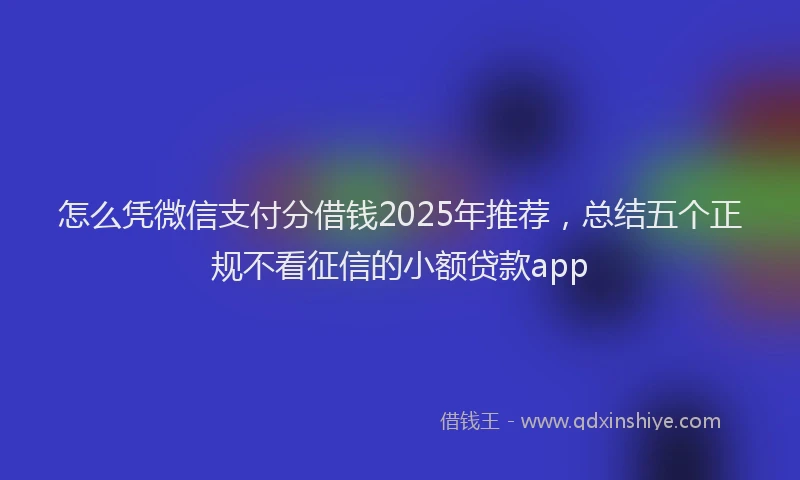 怎么凭微信支付分借钱2025年推荐，总结五个正规不看征信的小额贷款app