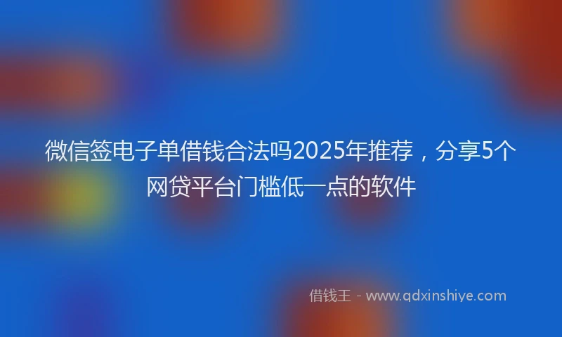 微信签电子单借钱合法吗2025年推荐，分享5个网贷平台门槛低一点的软件