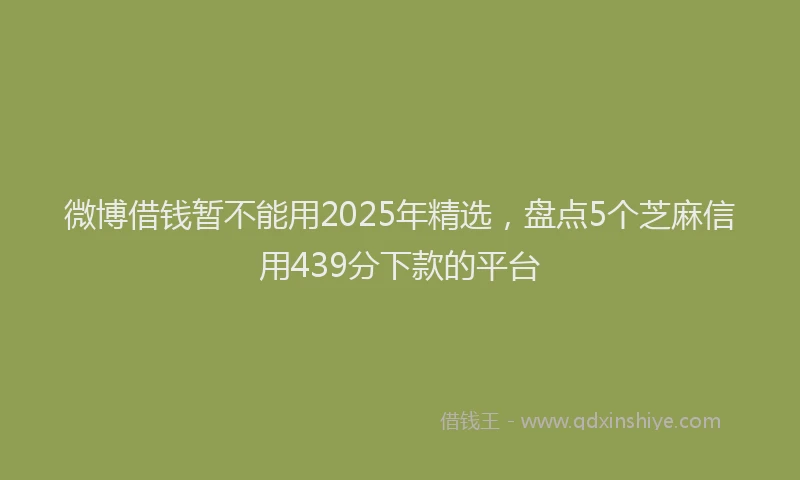 微博借钱暂不能用2025年精选，盘点5个芝麻信用439分下款的平台