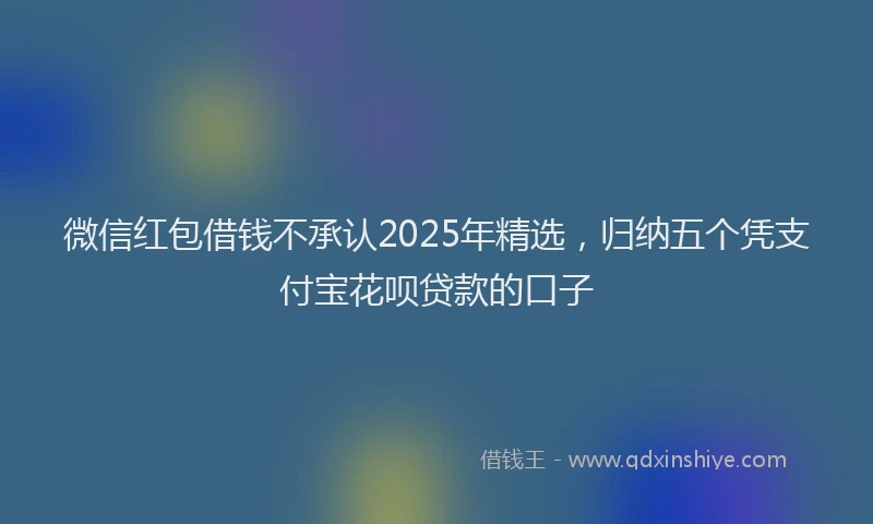 微信红包借钱不承认2025年精选，归纳五个凭支付宝花呗贷款的口子