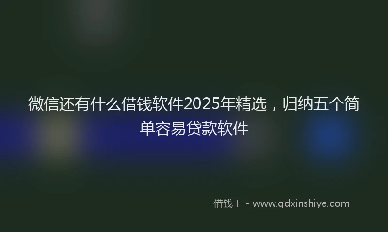 微信还有什么借钱软件2025年精选，归纳五个简单容易贷款软件