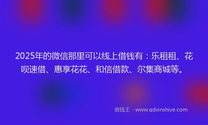 2025年的微信那里可以线上借钱有：乐租租、花呗速借、惠享花花、和信借款、尔集商城等。
