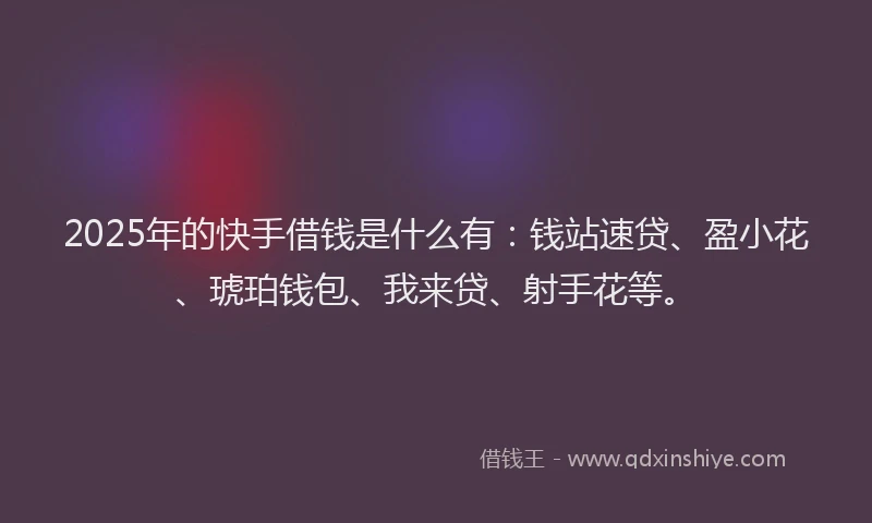 2025年的快手借钱是什么有：钱站速贷、盈小花、琥珀钱包、我来贷、射手花等。