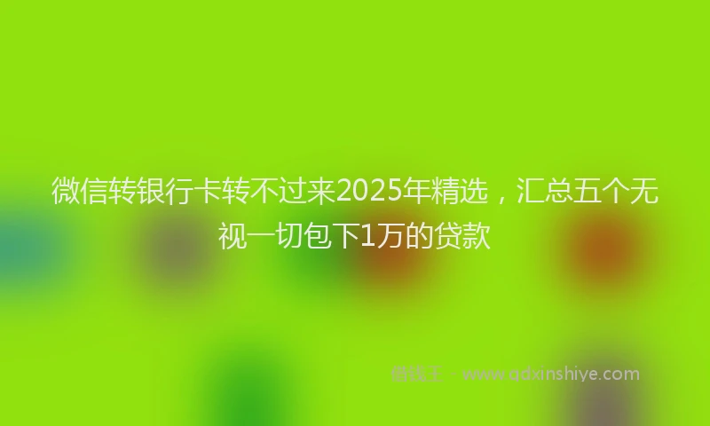微信转银行卡转不过来2025年精选，汇总五个无视一切包下1万的贷款