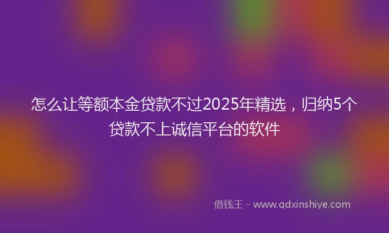 怎么让等额本金贷款不过2025年精选，归纳5个贷款不上诚信平台的软件