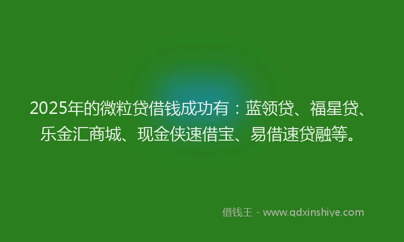 2025年的微粒贷借钱成功有：蓝领贷、福星贷、乐金汇商城、现金侠速借宝、易借速贷融等。