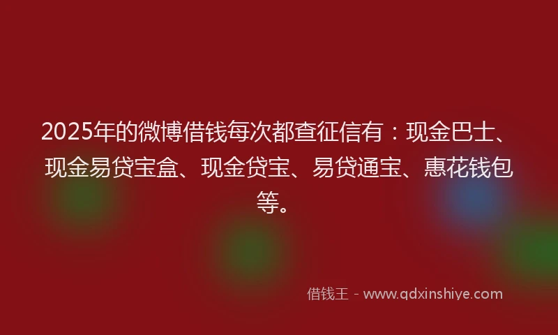 2025年的微博借钱每次都查征信有：现金巴士、现金易贷宝盒、现金贷宝、易贷通宝、惠花钱包等。
