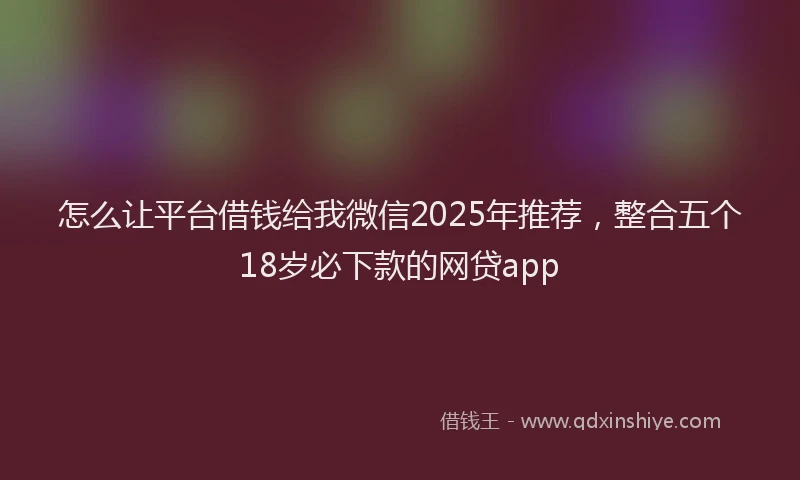 怎么让平台借钱给我微信2025年推荐，整合五个18岁必下款的网贷app