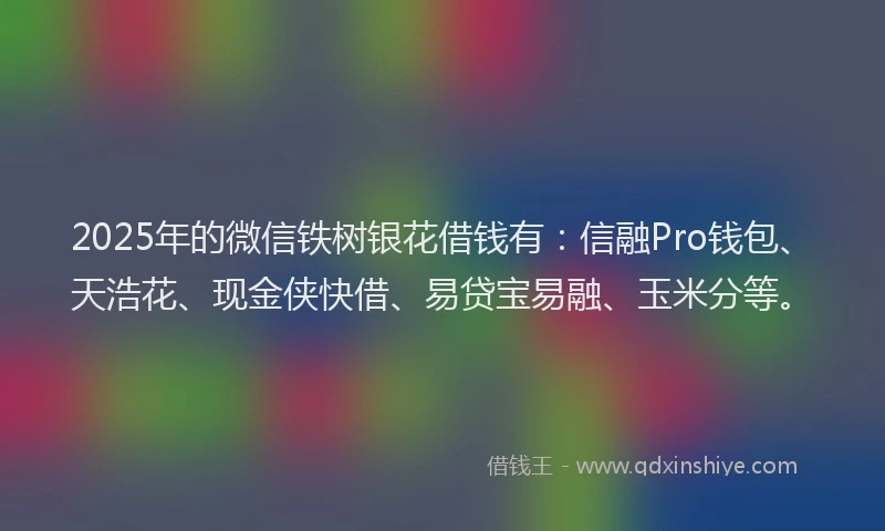 2025年的微信铁树银花借钱有：信融Pro钱包、天浩花、现金侠快借、易贷宝易融、玉米分等。