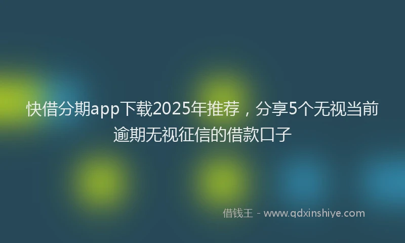 快借分期app下载2025年推荐，分享5个无视当前逾期无视征信的借款口子