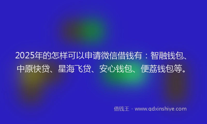 2025年的怎样可以申请微信借钱有：智融钱包、中原快贷、星海飞贷、安心钱包、便荔钱包等。