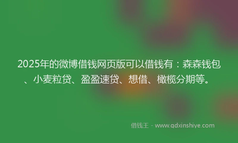 2025年的微博借钱网页版可以借钱有：森森钱包、小麦粒贷、盈盈速贷、想借、橄榄分期等。