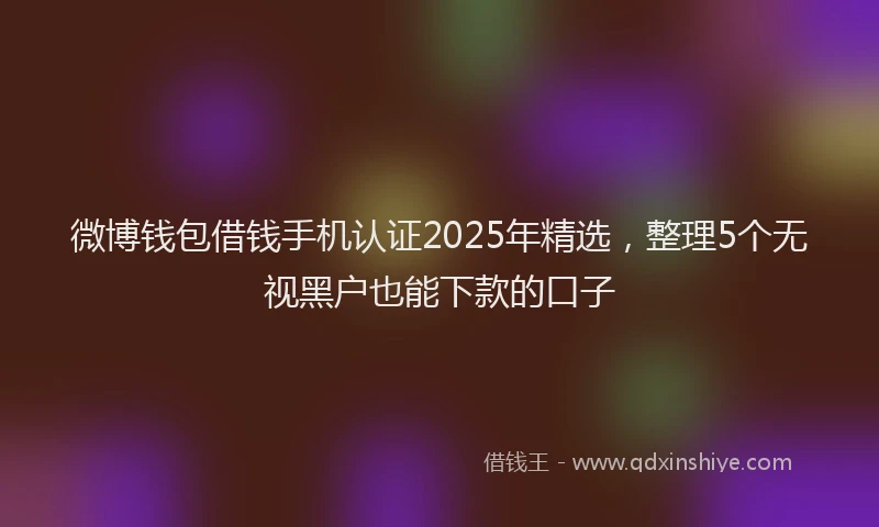 微博钱包借钱手机认证2025年精选，整理5个无视黑户也能下款的口子