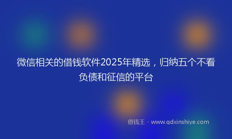 微信相关的借钱软件2025年精选，归纳五个不看负债和征信的平台