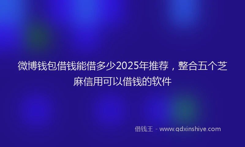微博钱包借钱能借多少2025年推荐，整合五个芝麻信用可以借钱的软件