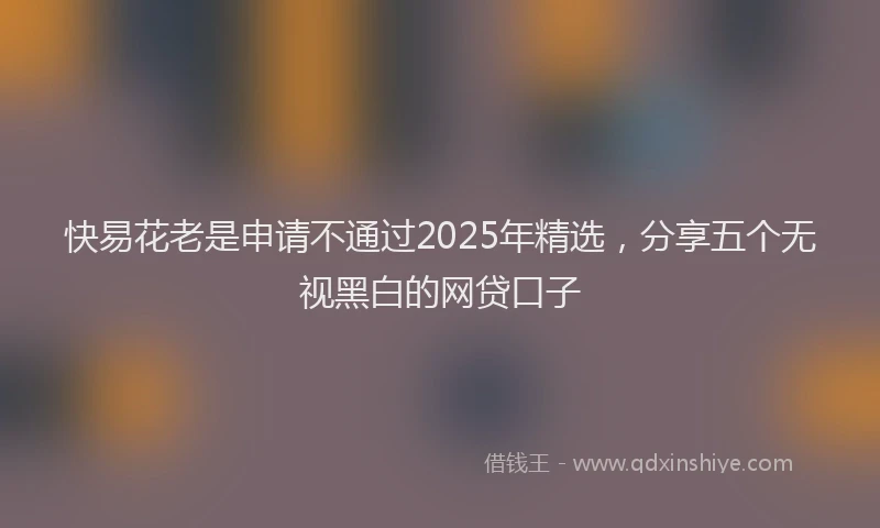 快易花老是申请不通过2025年精选，分享五个无视黑白的网贷口子