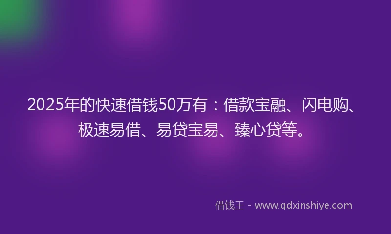 2025年的快速借钱50万有：借款宝融、闪电购、极速易借、易贷宝易、臻心贷等。