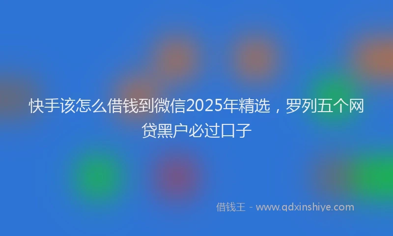 快手该怎么借钱到微信2025年精选，罗列五个网贷黑户必过口子