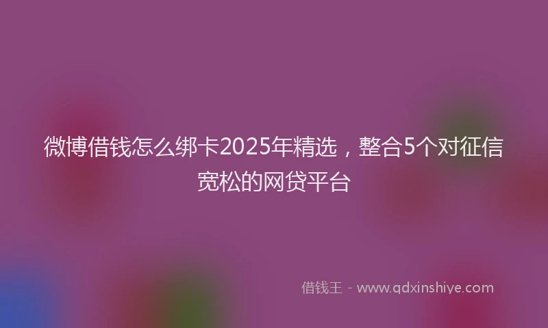 微博借钱怎么绑卡2025年精选，整合5个对征信宽松的网贷平台