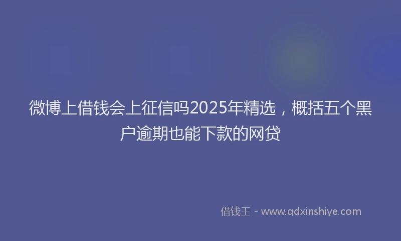 微博上借钱会上征信吗2025年精选，概括五个黑户逾期也能下款的网贷