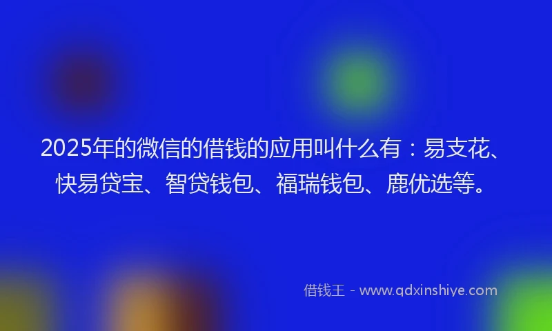 2025年的微信的借钱的应用叫什么有：易支花、快易贷宝、智贷钱包、福瑞钱包、鹿优选等。