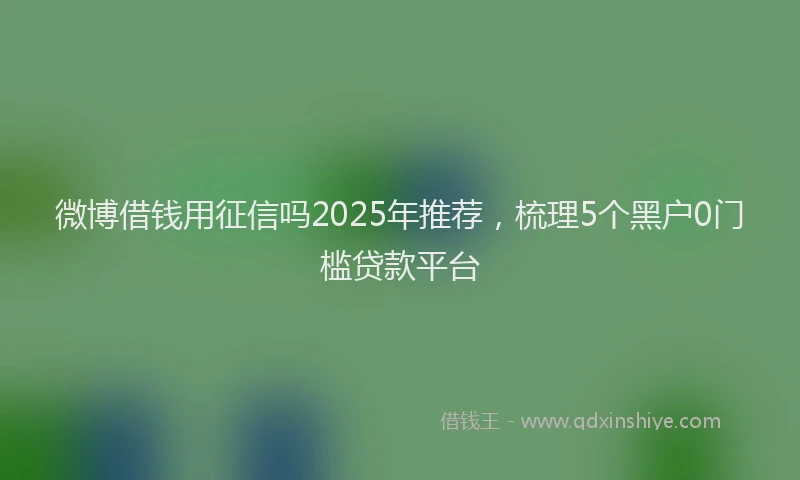 微博借钱用征信吗2025年推荐，梳理5个黑户0门槛贷款平台