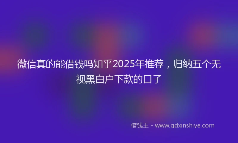 微信真的能借钱吗知乎2025年推荐，归纳五个无视黑白户下款的口子