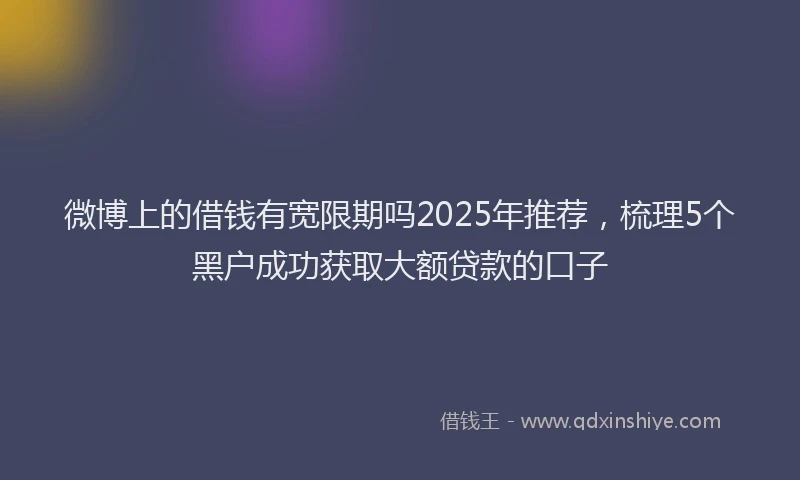 微博上的借钱有宽限期吗2025年推荐，梳理5个黑户成功获取大额贷款的口子